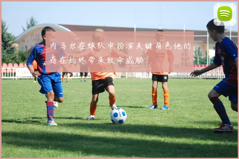 内马尔在球队中扮演关键角色他的存在始终带来致命威胁