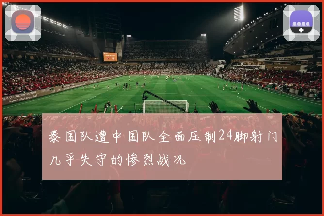 泰国队遭中国队全面压制24脚射门几乎失守的惨烈战况