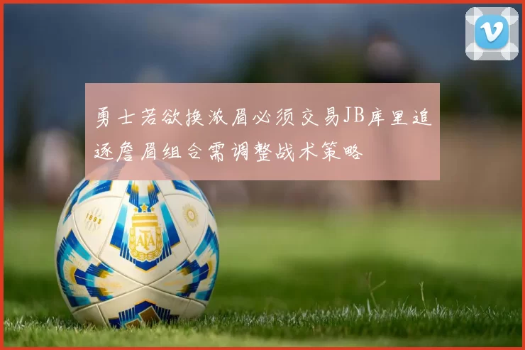 勇士若欲换浓眉必须交易JB库里追逐詹眉组合需调整战术策略